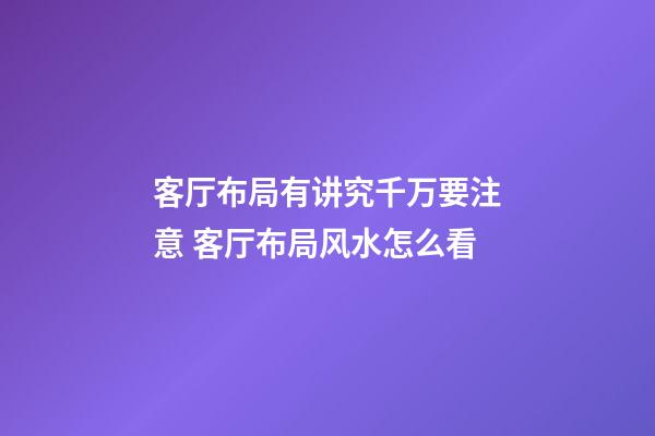 客厅布局有讲究千万要注意 客厅布局风水怎么看